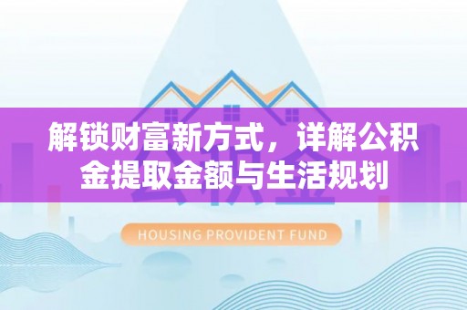 湘西解锁财富新方式，详解公积金提取金额与生活规划