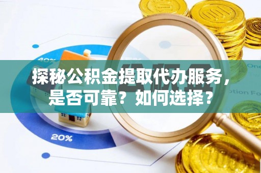 湘西探秘公积金提取代办服务，是否可靠？如何选择？