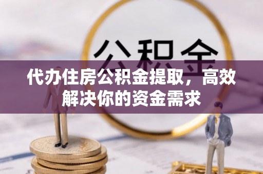 湘西代办住房公积金提取，高效解决你的资金需求