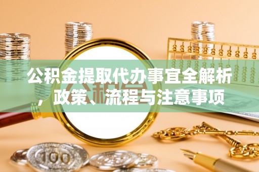 湘西公积金提取代办事宜全解析，政策、流程与注意事项