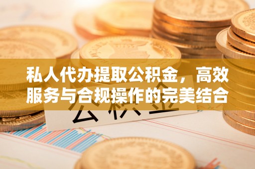湘西私人代办提取公积金，高效服务与合规操作的完美结合