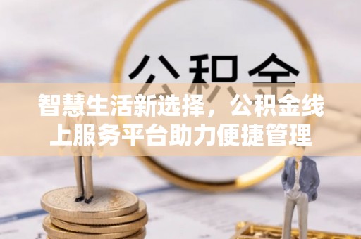 湘西智慧生活新选择，公积金线上服务平台助力便捷管理