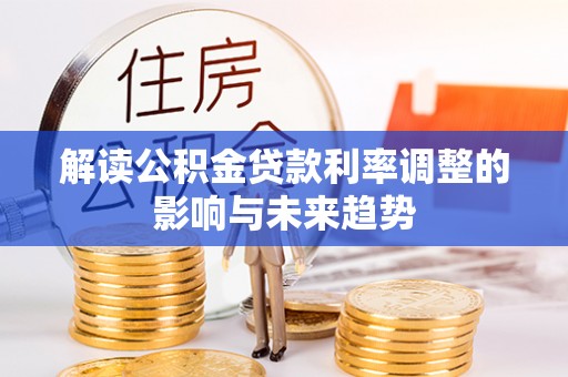 湘西解读公积金贷款利率调整的影响与未来趋势