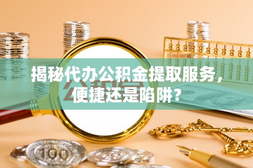 湘西揭秘代办公积金提取服务，便捷还是陷阱？