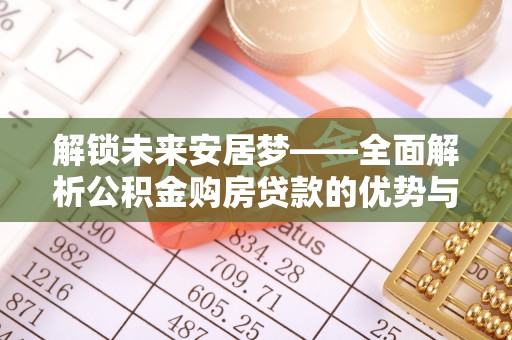 湘西解锁未来安居梦——全面解析公积金购房贷款的优势与策略