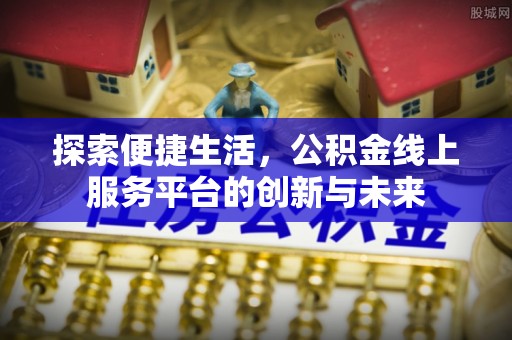 湘西探索便捷生活，公积金线上服务平台的创新与未来