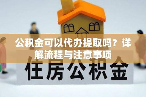 湘西公积金可以代办提取吗？详解流程与注意事项
