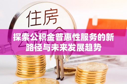 湘西探索公积金普惠性服务的新路径与未来发展趋势
