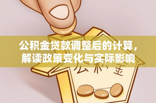 湘西公积金贷款调整后的计算，解读政策变化与实际影响