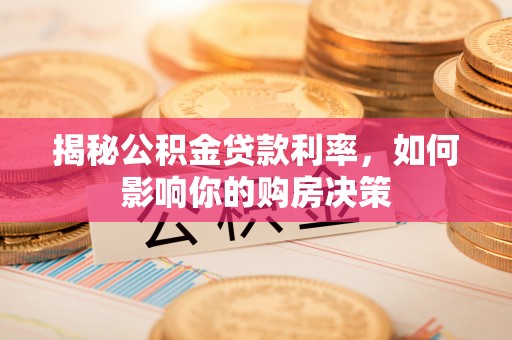 湘西揭秘公积金贷款利率，如何影响你的购房决策