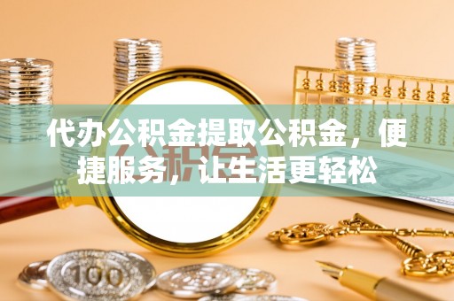 湘西代办公积金提取公积金，便捷服务，让生活更轻松
