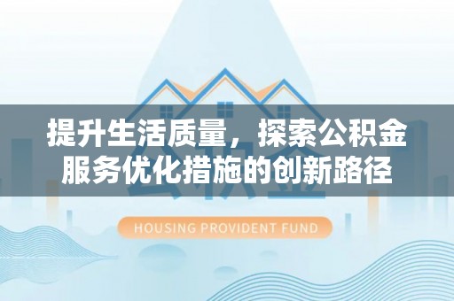 湘西提升生活质量，探索公积金服务优化措施的创新路径