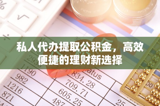 湘西私人代办提取公积金，高效便捷的理财新选择