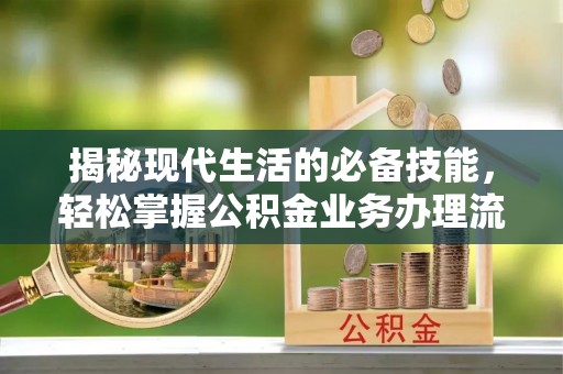 湘西揭秘现代生活的必备技能，轻松掌握公积金业务办理流程