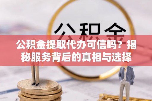 湘西公积金提取代办可信吗？揭秘服务背后的真相与选择