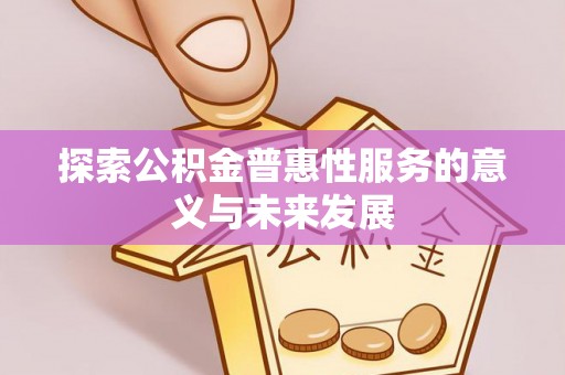 湘西探索公积金普惠性服务的意义与未来发展