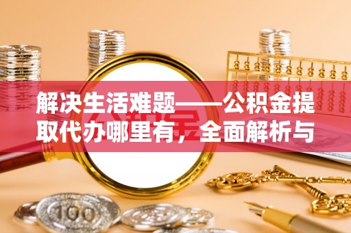 湘西解决生活难题——公积金提取代办哪里有，全面解析与服务推荐