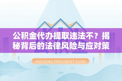 湘西公积金代办提取违法不？揭秘背后的法律风险与应对策略