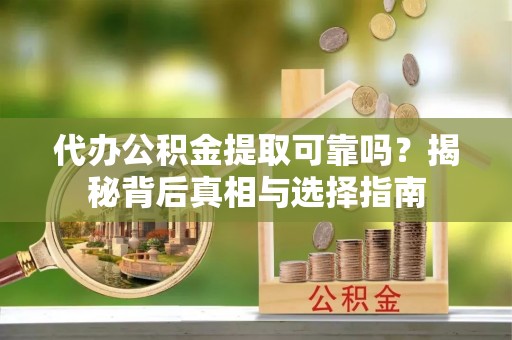 湘西代办公积金提取可靠吗？揭秘背后真相与选择指南