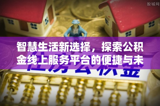 湘西智慧生活新选择，探索公积金线上服务平台的便捷与未来