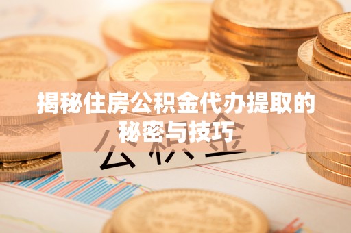 湘西揭秘住房公积金代办提取的秘密与技巧