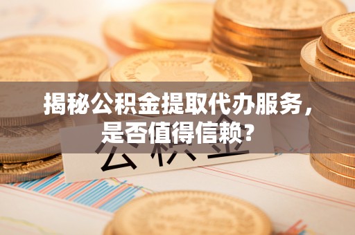 湘西揭秘公积金提取代办服务，是否值得信赖？
