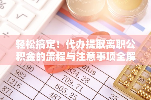 湘西轻松搞定！代办提取离职公积金的流程与注意事项全解析
