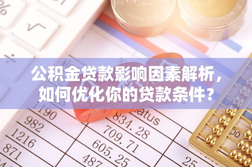 湘西公积金贷款影响因素解析，如何优化你的贷款条件？