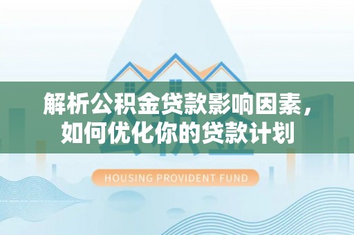 湘西解析公积金贷款影响因素，如何优化你的贷款计划