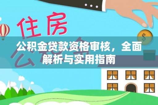 湘西公积金贷款资格审核，全面解析与实用指南