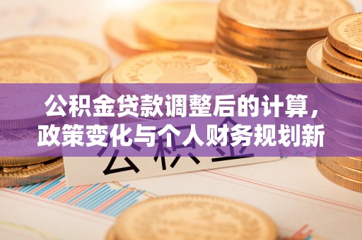 湘西公积金贷款调整后的计算，政策变化与个人财务规划新思路