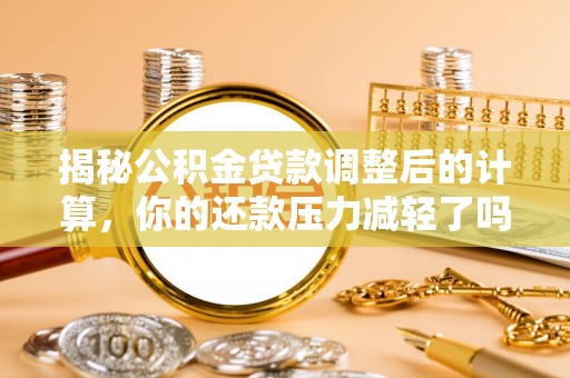 湘西揭秘公积金贷款调整后的计算，你的还款压力减轻了吗？