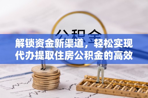 湘西解锁资金新渠道，轻松实现代办提取住房公积金的高效攻略