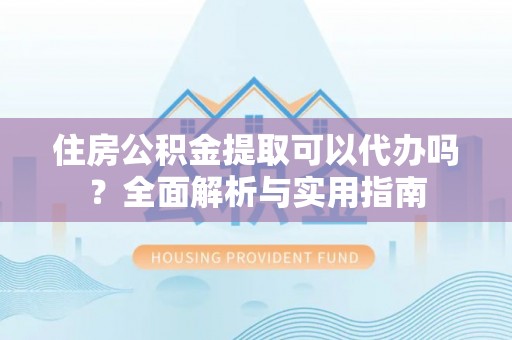 湘西住房公积金提取可以代办吗？全面解析与实用指南