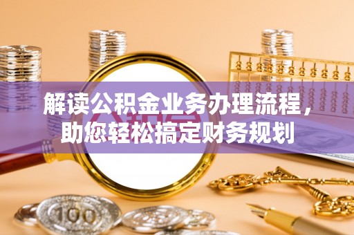 湘西解读公积金业务办理流程，助您轻松搞定财务规划