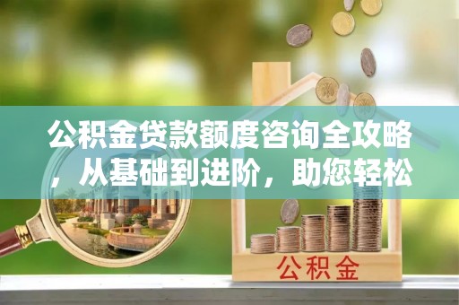 湘西公积金贷款额度咨询全攻略，从基础到进阶，助您轻松掌握关键要点