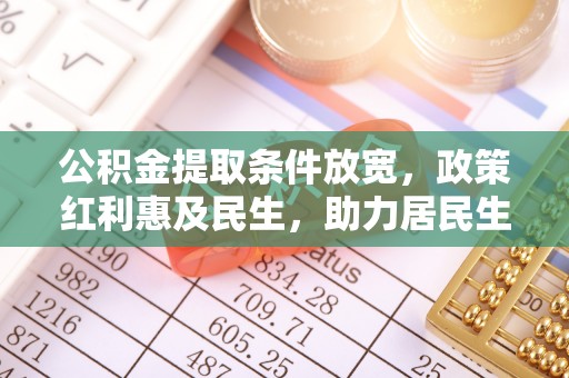 湘西公积金提取条件放宽，政策红利惠及民生，助力居民生活质量提升