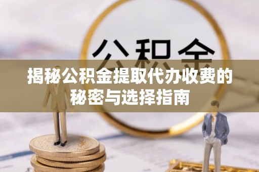 湘西揭秘公积金提取代办收费的秘密与选择指南