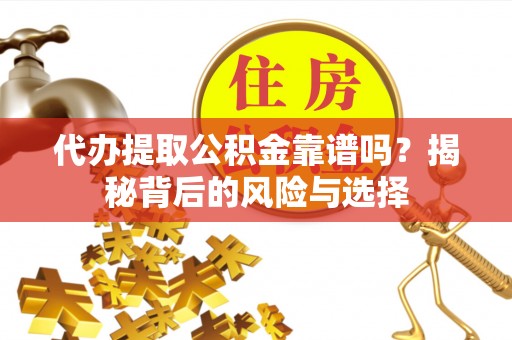 湘西代办提取公积金靠谱吗？揭秘背后的风险与选择