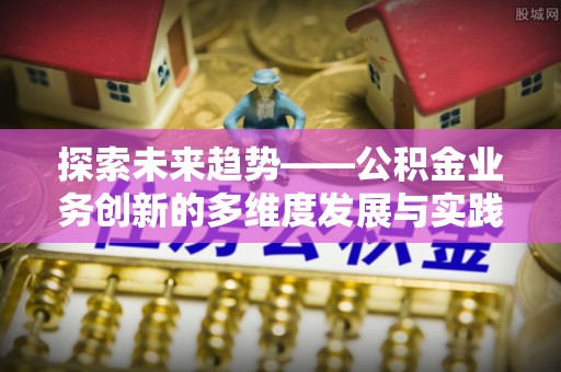 湘西探索未来趋势——公积金业务创新的多维度发展与实践