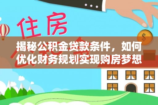 湘西揭秘公积金贷款条件，如何优化财务规划实现购房梦想