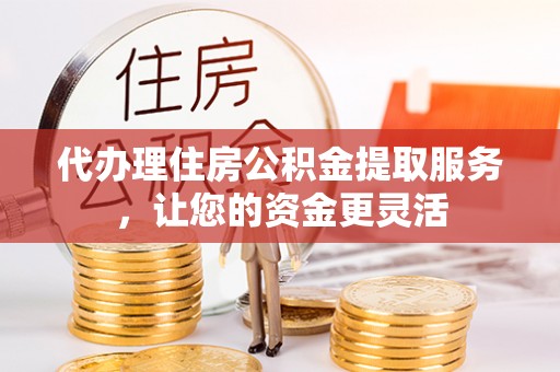 湘西代办理住房公积金提取服务，让您的资金更灵活