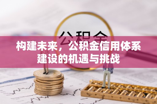 湘西构建未来，公积金信用体系建设的机遇与挑战