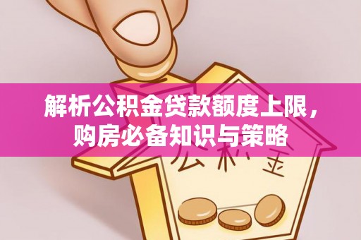 湘西解析公积金贷款额度上限，购房必备知识与策略
