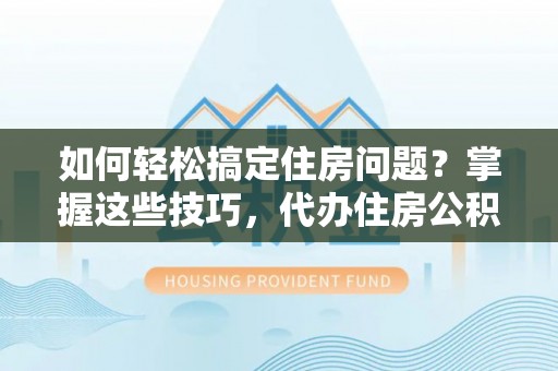 湘西如何轻松搞定住房问题？掌握这些技巧，代办住房公积金提取不再难