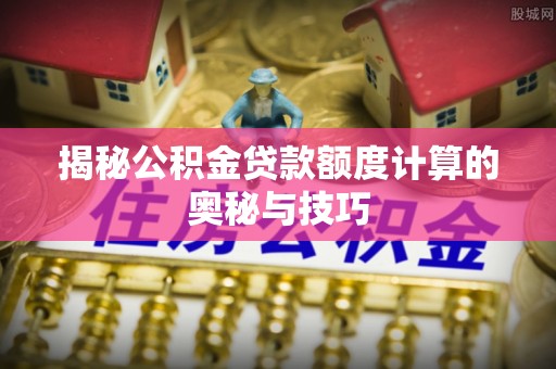 湘西揭秘公积金贷款额度计算的奥秘与技巧