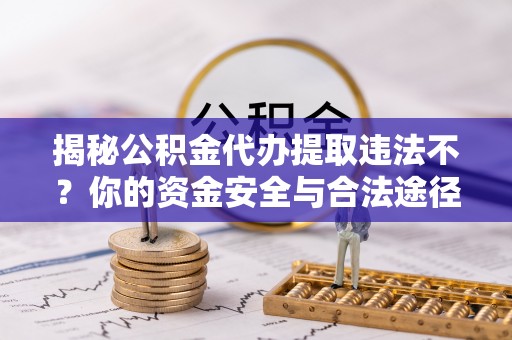 湘西揭秘公积金代办提取违法不？你的资金安全与合法途径解析