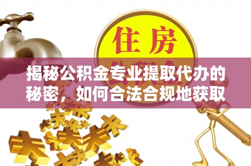 湘西揭秘公积金专业提取代办的秘密，如何合法合规地获取你的住房基金？