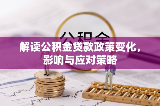 湘西解读公积金贷款政策变化，影响与应对策略