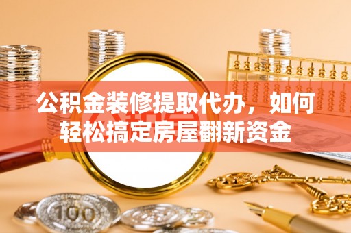 湘西公积金装修提取代办，如何轻松搞定房屋翻新资金